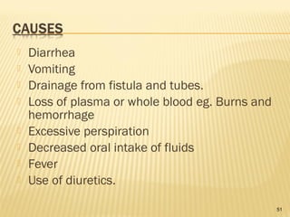  Diarrhea
 Vomiting
 Drainage from fistula and tubes.
 Loss of plasma or whole blood eg. Burns and
hemorrhage
 Excessive perspiration
 Decreased oral intake of fluids
 Fever
 Use of diuretics.
51
 