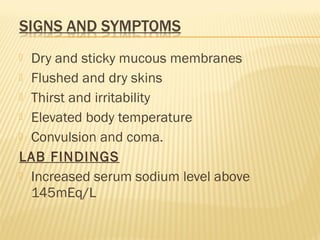  Dry and sticky mucous membranes
 Flushed and dry skins
 Thirst and irritability
 Elevated body temperature
 Convulsion and coma.
LAB FINDINGS
 Increased serum sodium level above
145mEq/L
 