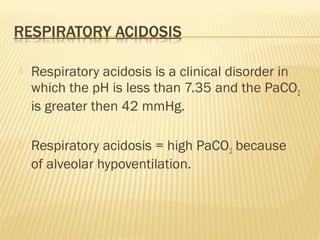  Respiratory acidosis is a clinical disorder in
which the pH is less than 7.35 and the PaCO2
is greater then 42 mmHg.
 Respiratory acidosis = high PaCO2 because
of alveolar hypoventilation.
 