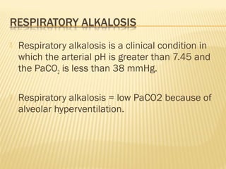  Respiratory alkalosis is a clinical condition in
which the arterial pH is greater than 7.45 and
the PaCO2 is less than 38 mmHg.
 Respiratory alkalosis = low PaCO2 because of
alveolar hyperventilation.
 