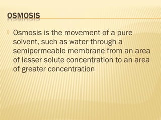  Osmosis is the movement of a pure
solvent, such as water through a
semipermeable membrane from an area
of lesser solute concentration to an area
of greater concentration
 