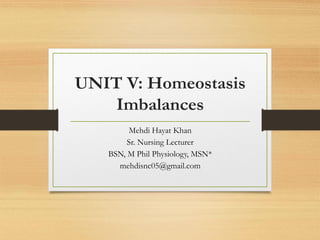 UNIT V: Homeostasis
Imbalances
Mehdi Hayat Khan
Sr. Nursing Lecturer
BSN, M Phil Physiology, MSN*
mehdisnc05@gmail.com
 