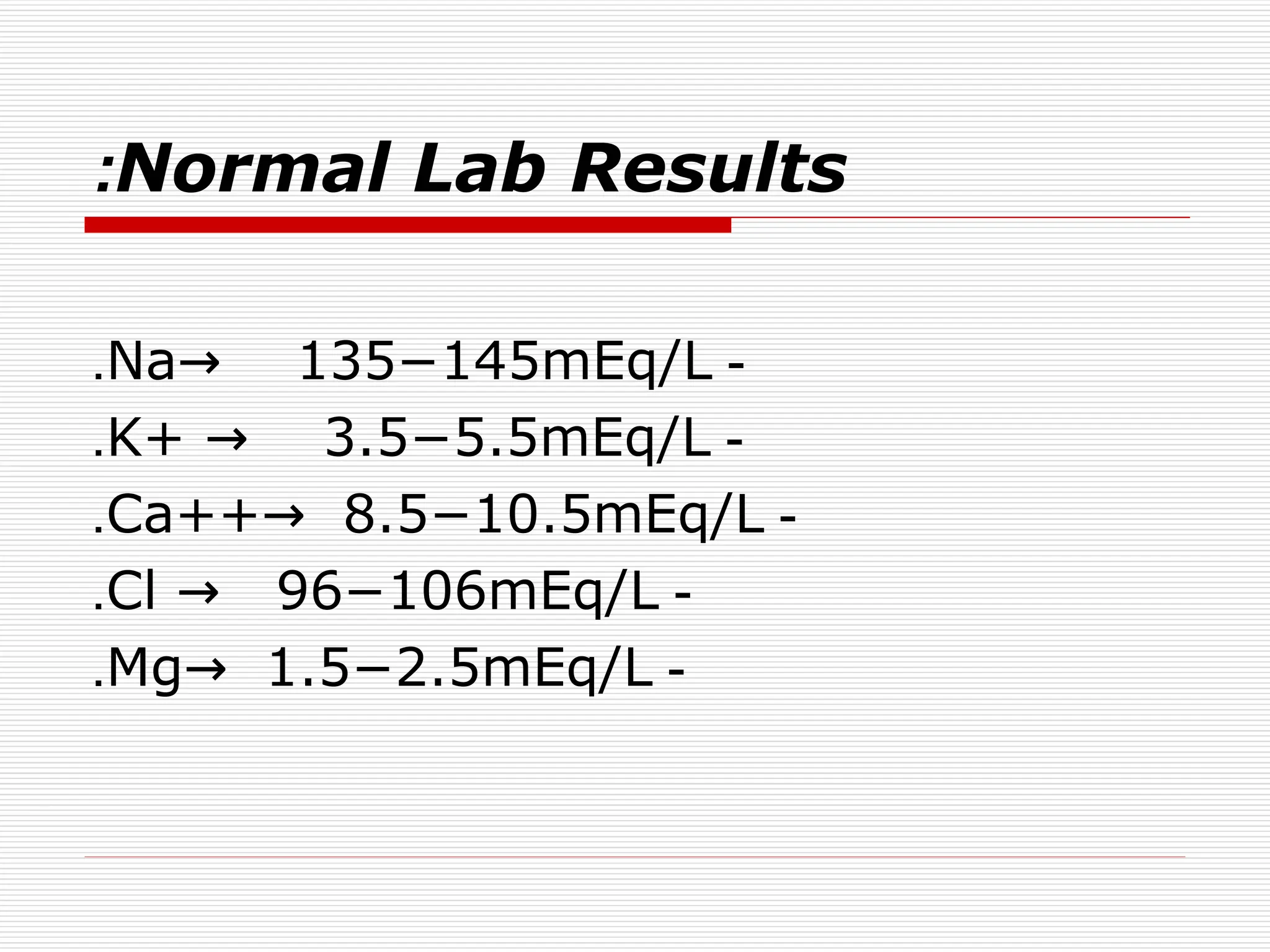 Normal Lab Results
:
-
Na 135−145mEq/L
→
.
-
K+ 3.5−5.5mEq/L
→
.
-
Ca++ 8.5−10.5mEq/L
→
.
-
Cl 96−106mEq/L
→
.
-
Mg 1.5−2.5mEq/L
→
.
 