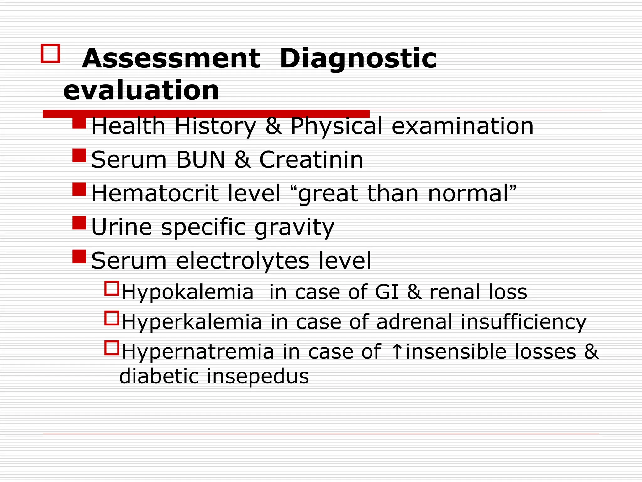  Assessment Diagnostic
evaluation
Health History & Physical examination
Serum BUN & Creatinin
Hematocrit level “great than normal”
Urine specific gravity
Serum electrolytes level
Hypokalemia in case of GI & renal loss
Hyperkalemia in case of adrenal insufficiency
Hypernatremia in case of insensible losses &
↑
diabetic insepedus
 