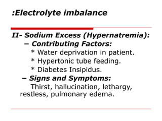 Electrolyte imbalance
:
II- Sodium Excess (Hypernatremia):
− Contributing Factors:
* Water deprivation in patient.
* Hypertonic tube feeding.
* Diabetes Insipidus.
− Signs and Symptoms:
Thirst, hallucination, lethargy,
restless, pulmonary edema.
 