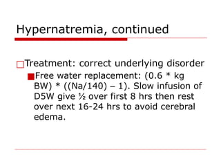 Hypernatremia, continued
□Treatment: correct underlying disorder
■Free water replacement: (0.6 * kg
BW) * ((Na/140) – 1). Slow infusion of
D5W give ½ over first 8 hrs then rest
over next 16-24 hrs to avoid cerebral
edema.
 
