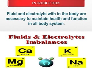 Fluid and electrolyte with in the body are
necessary to maintain health and function
in all body system.
INTRODUCTION
 