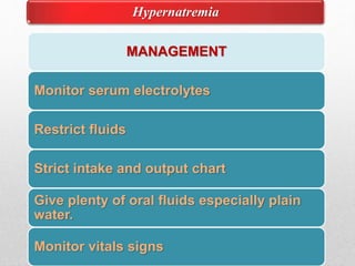Hypernatremia
MANAGEMENT
Monitor serum electrolytes
Restrict fluids
Strict intake and output chart
Give plenty of oral fluids especially plain
water.
Monitor vitals signs
 
