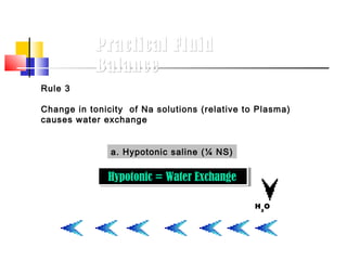 Practical Fluid
            Balance
Rule 3

Change in tonicity of Na solutions (relative to Plasma)
causes water exchange


               a. Hypotonic saline (¼ NS)


              Hypotonic = Water Exchange
              Hypotonic = Water Exchange

                                               H 2O
 
