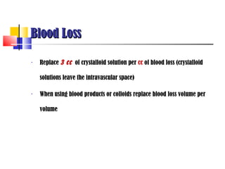 Blood Loss

•   Replace 3 cc of crystalloid solution per cc of blood loss (crystalloid

    solutions leave the intravascular space)

•   When using blood products or colloids replace blood loss volume per

    volume
 