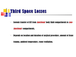 Third Space Losses

•   Isotonic transfer of ECF from functional body fluid compartments to non-

    functional compartments.

•   Depends on location and duration of surgical procedure, amount of tissue


    trauma, ambient temperature, room ventilation.
 
