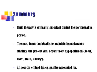 Summary

•   Fluid therapy is critically important during the perioperative

    period.

•   The most important goal is to maintain hemodynamic

    stability and protect vital organs from hypoperfusion (heart,

    liver, brain, kidneys).

•   All sources of fluid losses must be accounted for.
 