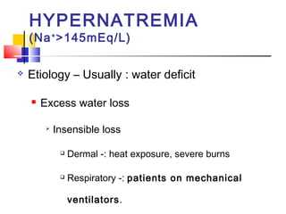 HYPERNATREMIA
    (Na + >145mEq/L)

   Etiology – Usually : water deficit

       Excess water loss

         
             Insensible loss

                 Dermal -: heat exposure, severe burns

                 Respiratory -: patients on mechanical

                  ventilators.
 