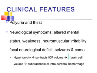 CLINICAL FEATURES
   Polyuria and thirst

   Neurological symptoms: altered mental

    status, weakness, neuromuscular irritability,

    focal neurological deficit, seizures & coma
    
        Hypertonicity  contracts ICF volume    brain cell

        volume  subarachnoid or intra-cerebral hemorrhage
 