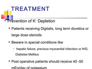 TREATMENT
   Prevention of K+ Depletion
       Patients receiving Digitalis, long term diuretics or
        large dose steroids
       Beware in special conditions like
            hepatic failure, previous myocardial infarction or IHD,
             Diabetes Mellitus

       Post operative patients should receive 40 -50
 