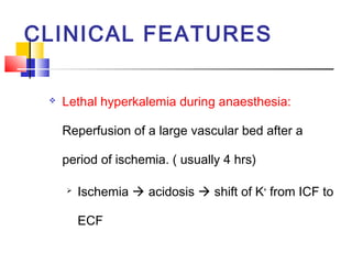 CLINICAL FEATURES

    Lethal hyperkalemia during anaesthesia:

     Reperfusion of a large vascular bed after a

     period of ischemia. ( usually 4 hrs)

        Ischemia  acidosis  shift of K+ from ICF to

         ECF
 