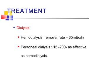 TREATMENT

    Dialysis

        Hemodialysis: removal rate – 35mEq/hr

        Peritoneal dialysis : 15 -20% as effective

         as hemodialysis.
 