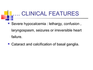 …. CLINICAL FEATURES
   Severe hypocalcemia : lethargy, confusion ,
    laryngospasm, seizures or irreversible heart
    failure.
   Cataract and calcification of basal ganglia.
 