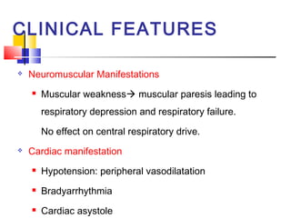 CLINICAL FEATURES

   Neuromuscular Manifestations
       Muscular weakness muscular paresis leading to
        respiratory depression and respiratory failure.

        No effect on central respiratory drive.
   Cardiac manifestation
       Hypotension: peripheral vasodilatation
       Bradyarrhythmia
       Cardiac asystole
 
