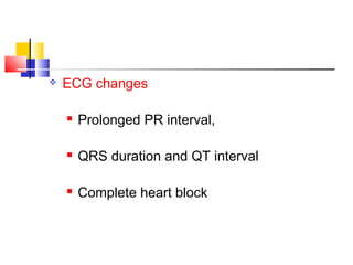    ECG changes

       Prolonged PR interval,

       QRS duration and QT interval

       Complete heart block
 