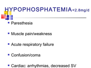 HYPOPHOSPHATEMIA < 2.8mg/d
l

       Paresthesia

       Muscle pain/weakness

       Acute respiratory failure

       Confusion/coma

       Cardiac: arrhythmias, decreased SV
 