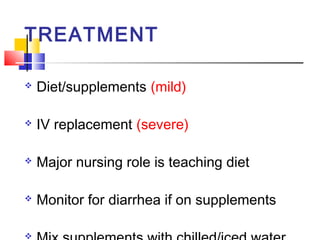 TREATMENT

   Diet/supplements (mild)

   IV replacement (severe)

   Major nursing role is teaching diet

   Monitor for diarrhea if on supplements


 
