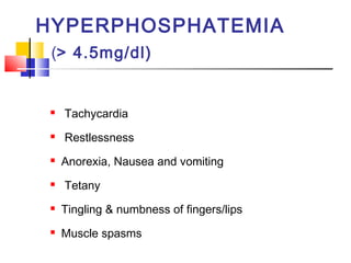 HYPERPHOSPHATEMIA
 (> 4.5mg/dl)


    Tachycardia
    Restlessness
    Anorexia, Nausea and vomiting
    Tetany
    Tingling & numbness of fingers/lips
    Muscle spasms
 