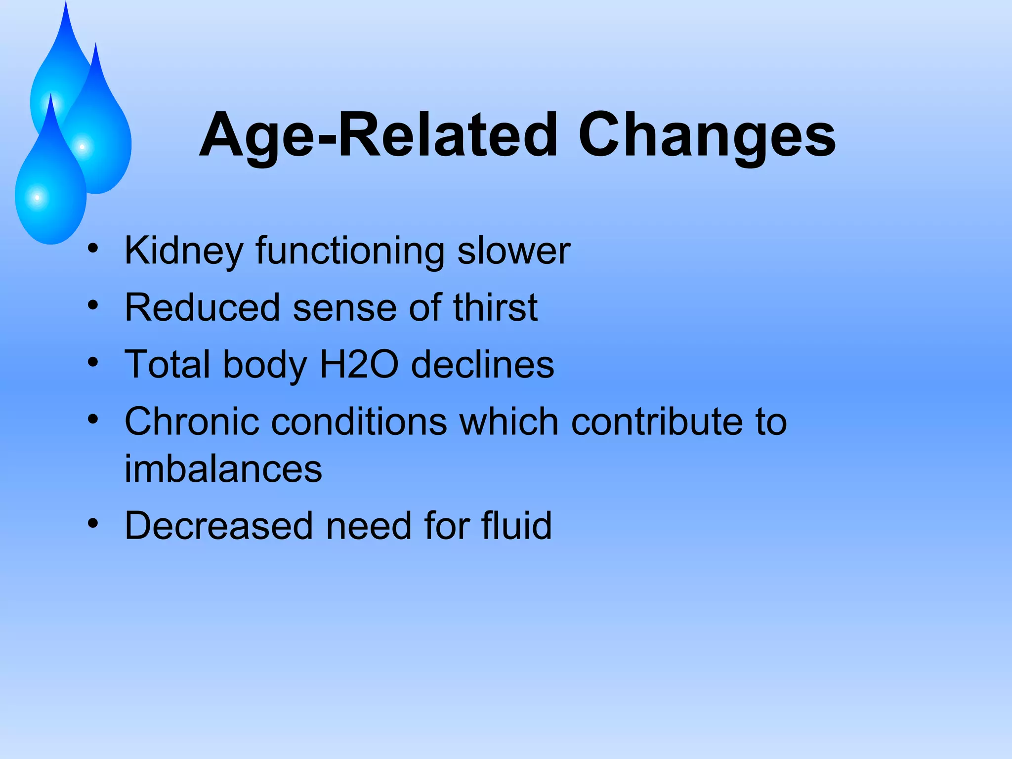 Age-Related Changes Kidney functioning slower Reduced sense of thirst Total body H2O declines Chronic conditions which contribute to imbalances Decreased need for fluid 