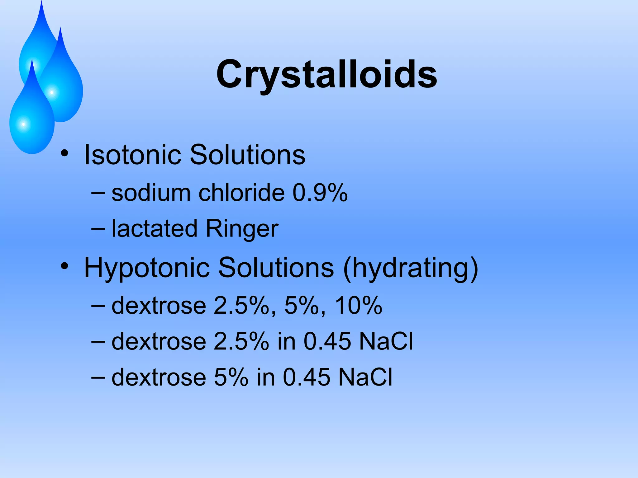 Crystalloids Isotonic Solutions sodium chloride 0.9%  lactated Ringer Hypotonic Solutions (hydrating) dextrose 2.5%, 5%, 10% dextrose 2.5% in 0.45 NaCl dextrose 5% in 0.45 NaCl 
