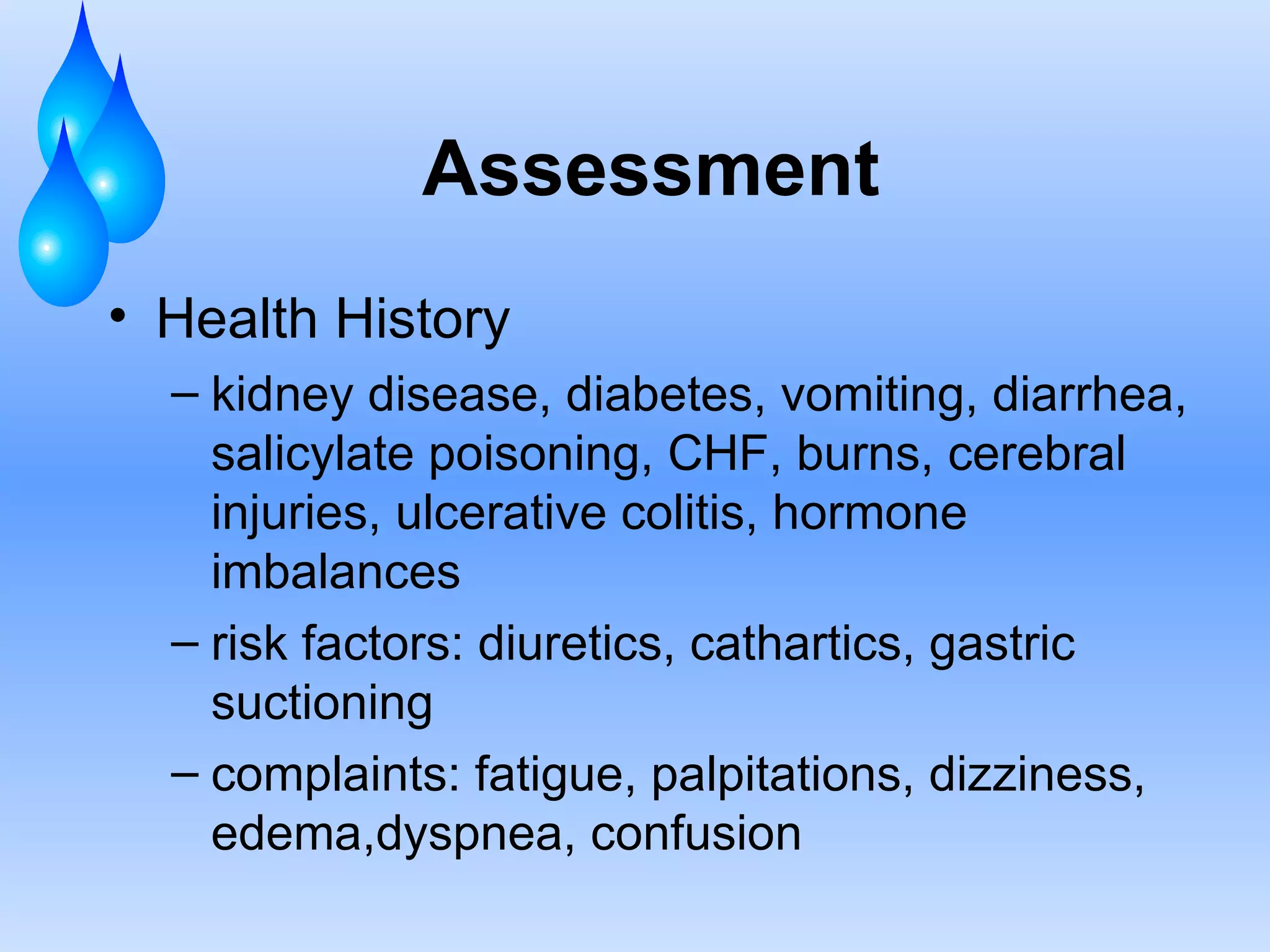 Assessment Health History kidney disease, diabetes, vomiting, diarrhea, salicylate poisoning, CHF, burns, cerebral injuries, ulcerative colitis, hormone imbalances risk factors: diuretics, cathartics, gastric suctioning complaints: fatigue, palpitations, dizziness, edema,dyspnea, confusion 