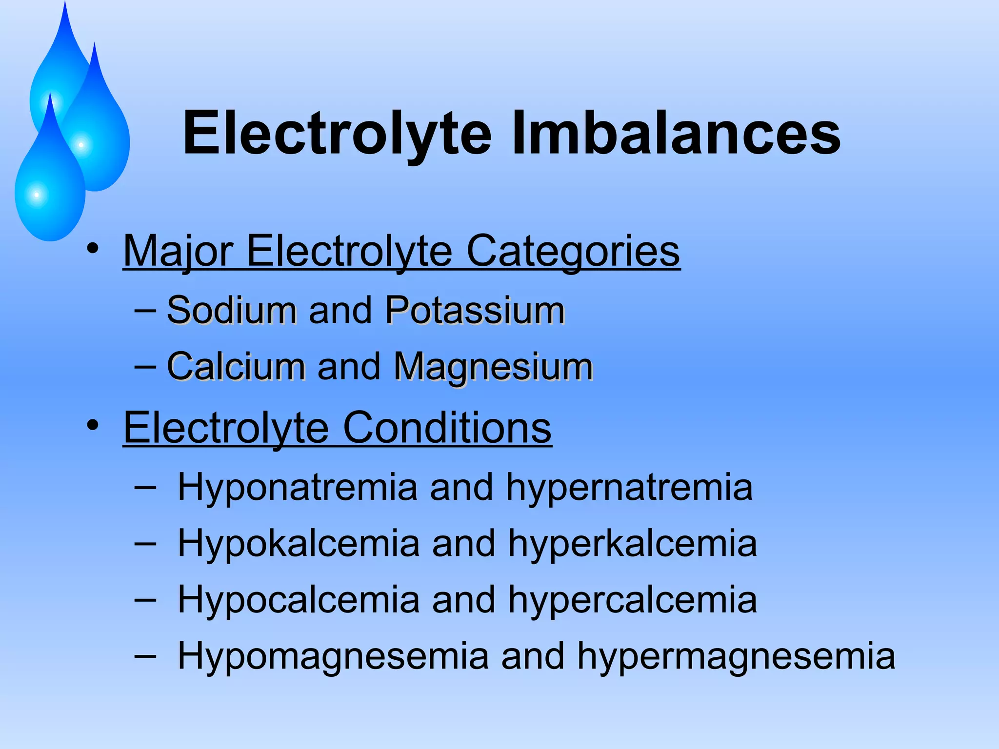 Electrolyte Imbalances Major Electrolyte Categories Sodium  and  Potassium Calcium  and  Magnesium Electrolyte Conditions Hyponatremia and hypernatremia Hypokalcemia and hyperkalcemia Hypocalcemia and hypercalcemia Hypomagnesemia and hypermagnesemia 
