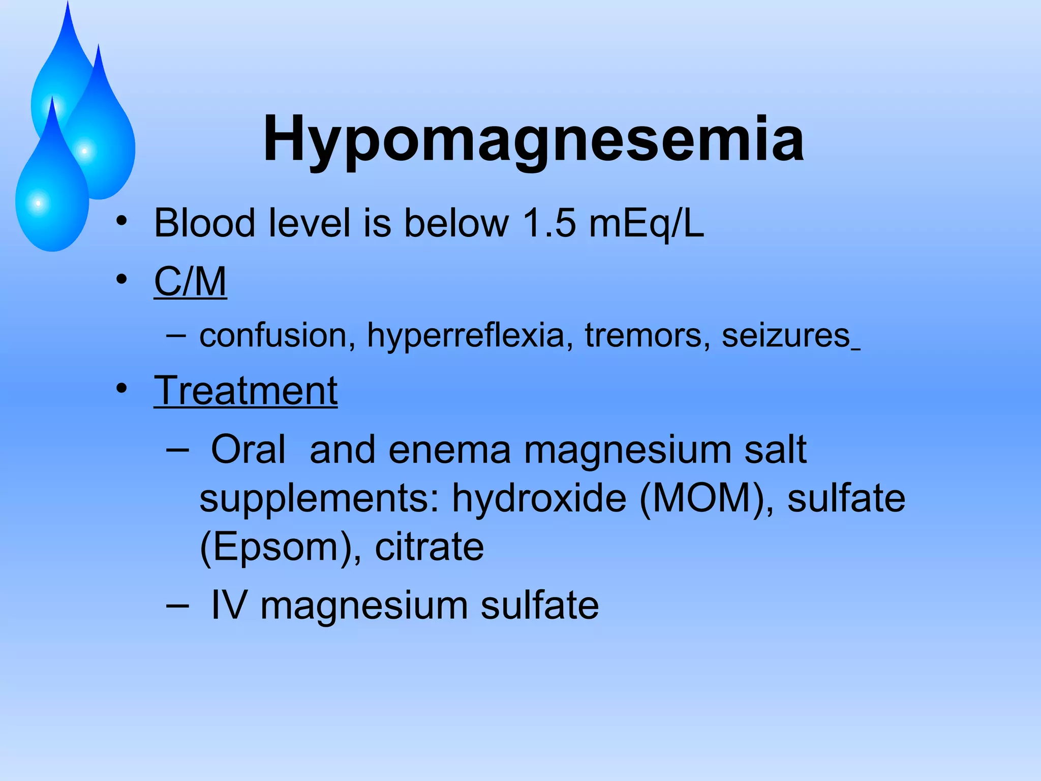 Hypomagnesemia Blood level is below 1.5 mEq/L C/M confusion, hyperreflexia, tremors, seizures   Treatment Oral  and enema magnesium salt supplements: hydroxide (MOM), sulfate (Epsom), citrate IV magnesium sulfate 
