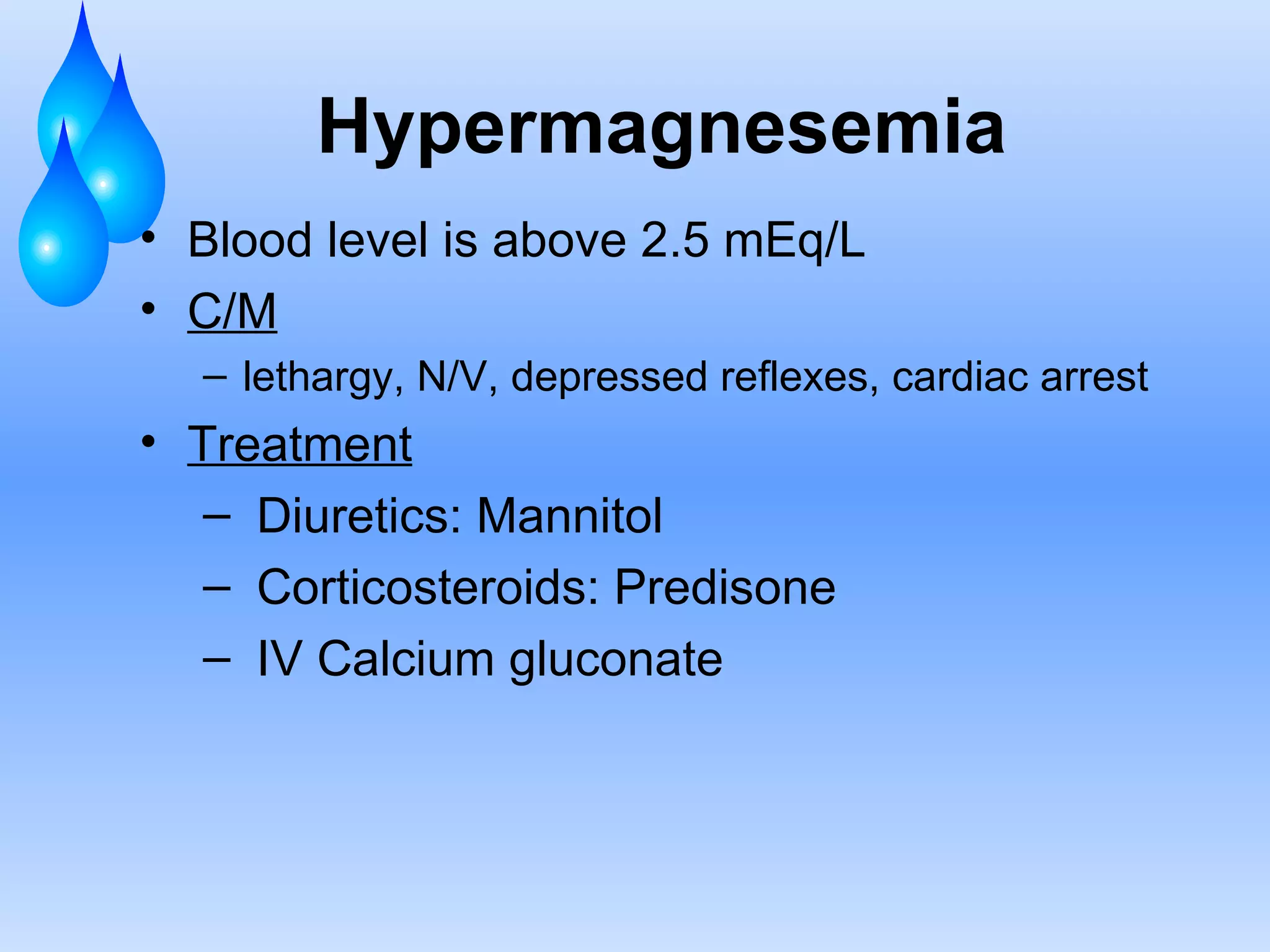 Hypermagnesemia Blood level is above 2.5 mEq/L C/M lethargy, N/V, depressed reflexes, cardiac arrest Treatment Diuretics: Mannitol Corticosteroids: Predisone IV Calcium gluconate 