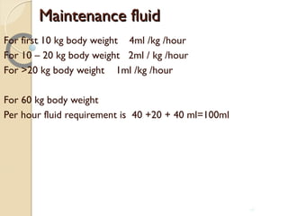 Maintenance fluidMaintenance fluid
For first 10 kg body weight 4ml /kg /hour
For 10 – 20 kg body weight 2ml / kg /hour
For >20 kg body weight 1ml /kg /hour
For 60 kg body weight
Per hour fluid requirement is 40 +20 + 40 ml=100ml
26
 