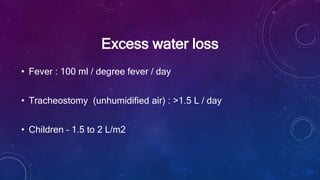 Excess water loss
• Fever : 100 ml / degree fever / day
• Tracheostomy (unhumidified air) : >1.5 L / day
• Children – 1.5 to 2 L/m2
 