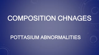 COMPOSITION CHNAGES
POTTASIUM ABNORMALITIES
 