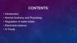 CONTENTS:
• Introduction
• Normal Anatomy and Physiology
• Regulation of water intake
• Electrolyte balance
• IV Fluids
 