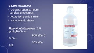 Contra indications
• Cerebral edema, neuro
surgical procedures
• Acute ischaemic stroke
• Hypovolemic shock
Rate of adminstration – 0.5
gm/kgBW/hr or
666ml/hr 5
% D or
333ml/hr
%D
 