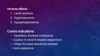 Adverse effects :
1. Lactic acidosis
2. Hyperurecemia
3. hypophosphatemia
Contra indications
• hereditory fructose intolerance
• Caution in renal & hepatic impairment
• >25gm fructose should be avoided
• more expansive
 