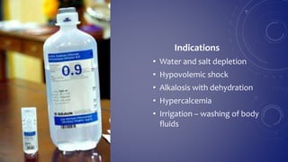Indications
• Water and salt depletion
• Hypovolemic shock
• Alkalosis with dehydration
• Hypercalcemia
• Irrigation – washing of body
fluids
 