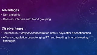 Advantages :
• Non antigenic
• Does not interfere with blood grouping
Disadvantages :
• Increase in S amylase concentration upto 5 days after discontinuation
• Affects coagulation by prolonging PT and bleeding time by lowering
fibrinogen
 