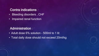 Contra indications :
• Bleeding disorders , CHF
• Impaired renal function
Administration :
• Adult dose 6% solution – 500ml to 1 lit
• Total daily dose should not exceed 20ml/kg
 
