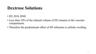 Dextrose Solutions
• D5, D10, DNS
• Less than 10% of the infused volume of D5 remains in the vascular
compartment.
• Therefore the predominant effect of D5 infusions is cellular swelling.
14
 