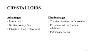 CRYSTALLOIDS
Advantages
• Lower cost
• Greater urinary flow
• Interstitial fluid replacement
Disadvantages
• Transient increase in IV volume
• Peripheral edema (protein
dilution)
• Pulmonary edema
20
 