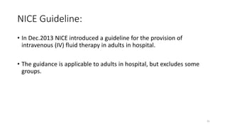 NICE Guideline:
• In Dec.2013 NICE introduced a guideline for the provision of
intravenous (IV) fluid therapy in adults in hospital.
• The guidance is applicable to adults in hospital, but excludes some
groups.
31
 