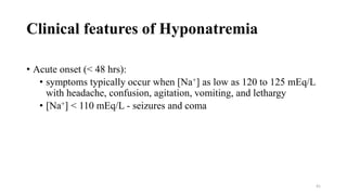 Clinical features of Hyponatremia
• Acute onset (< 48 hrs):
• symptoms typically occur when [Na+] as low as 120 to 125 mEq/L
with headache, confusion, agitation, vomiting, and lethargy
• [Na+] < 110 mEq/L - seizures and coma
41
 