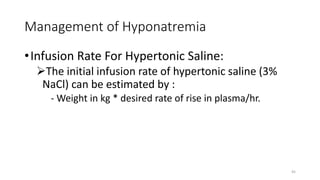 Management of Hyponatremia
•Infusion Rate For Hypertonic Saline:
The initial infusion rate of hypertonic saline (3%
NaCl) can be estimated by :
- Weight in kg * desired rate of rise in plasma/hr.
45
 