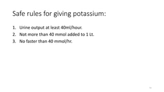 Safe rules for giving potassium:
1. Urine output at least 40ml/hour.
2. Not more than 40 mmol added to 1 Lt.
3. No faster than 40 mmol/hr.
55
 