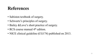 References
• Sabiston textbook of surgery.
• Schwartz’s principles of surgery.
• Bailey &Love’s short practice of surgery.
• RCS course manual 4th edition.
• NICE clinical guideline (CG174) published on 2013.
63
 