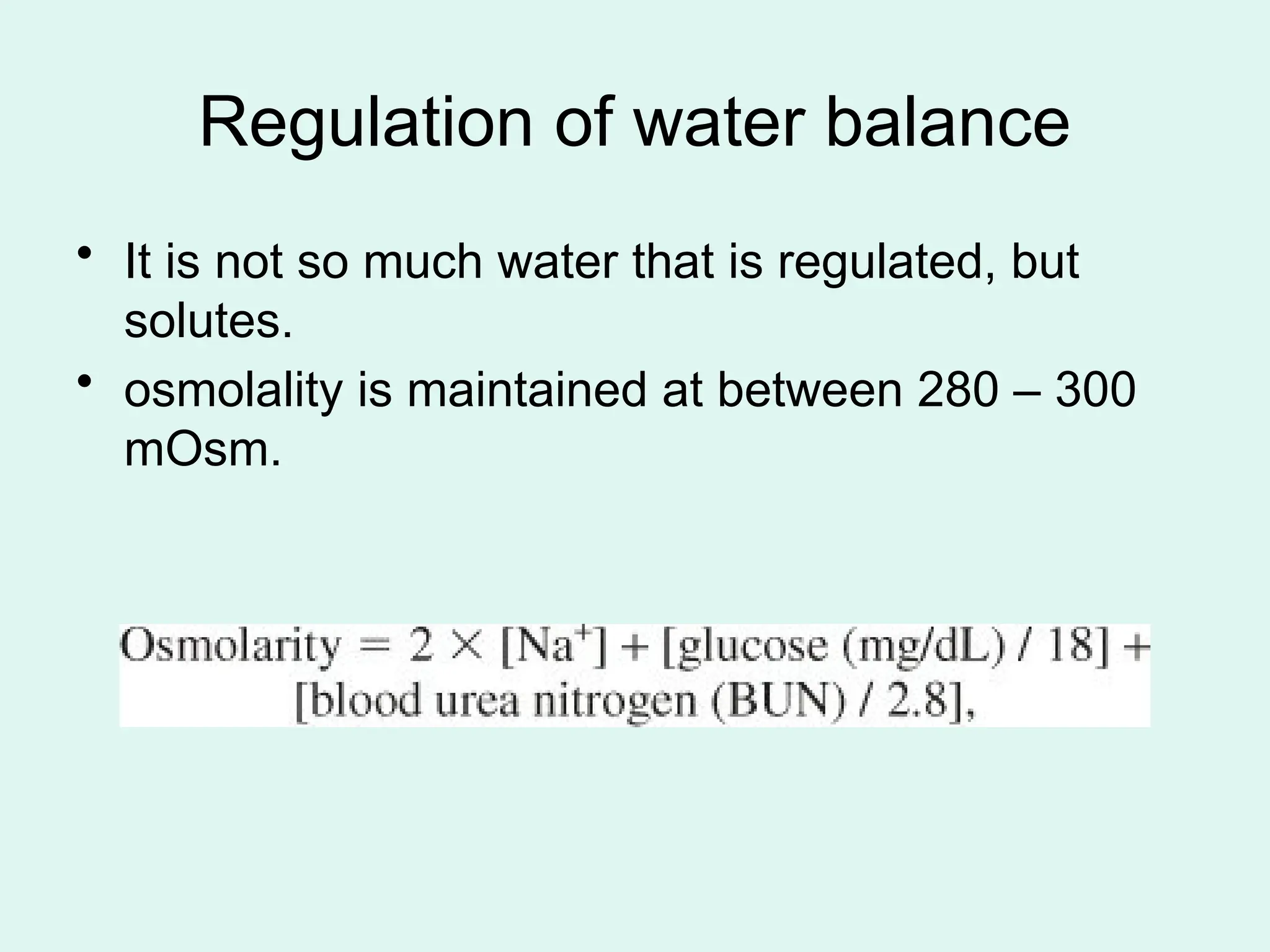 Regulation of water balance
• It is not so much water that is regulated, but
solutes.
• osmolality is maintained at between 280 – 300
mOsm.
 